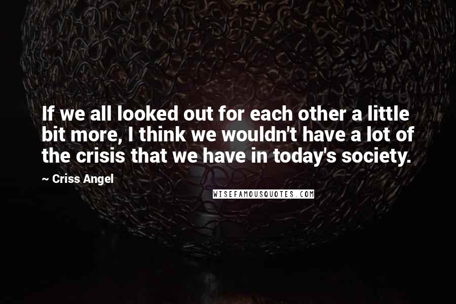 Criss Angel Quotes: If we all looked out for each other a little bit more, I think we wouldn't have a lot of the crisis that we have in today's society.