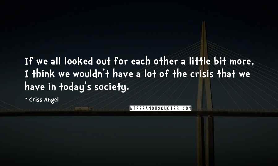 Criss Angel Quotes: If we all looked out for each other a little bit more, I think we wouldn't have a lot of the crisis that we have in today's society.