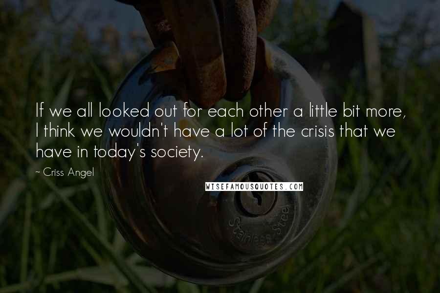 Criss Angel Quotes: If we all looked out for each other a little bit more, I think we wouldn't have a lot of the crisis that we have in today's society.