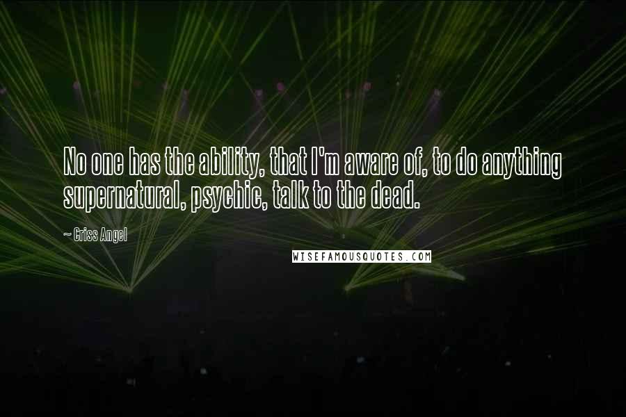 Criss Angel Quotes: No one has the ability, that I'm aware of, to do anything supernatural, psychic, talk to the dead.
