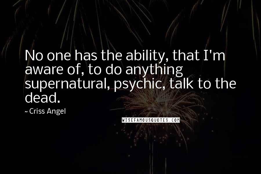 Criss Angel Quotes: No one has the ability, that I'm aware of, to do anything supernatural, psychic, talk to the dead.