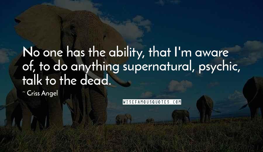 Criss Angel Quotes: No one has the ability, that I'm aware of, to do anything supernatural, psychic, talk to the dead.
