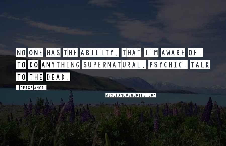 Criss Angel Quotes: No one has the ability, that I'm aware of, to do anything supernatural, psychic, talk to the dead.