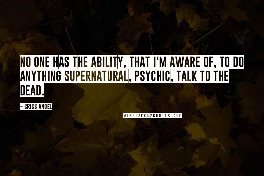 Criss Angel Quotes: No one has the ability, that I'm aware of, to do anything supernatural, psychic, talk to the dead.
