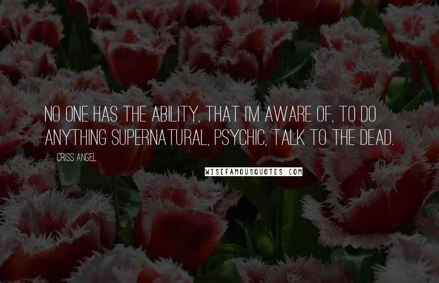 Criss Angel Quotes: No one has the ability, that I'm aware of, to do anything supernatural, psychic, talk to the dead.