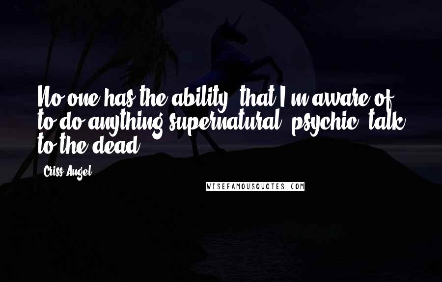 Criss Angel Quotes: No one has the ability, that I'm aware of, to do anything supernatural, psychic, talk to the dead.