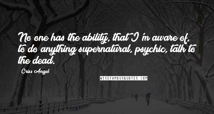 Criss Angel Quotes: No one has the ability, that I'm aware of, to do anything supernatural, psychic, talk to the dead.