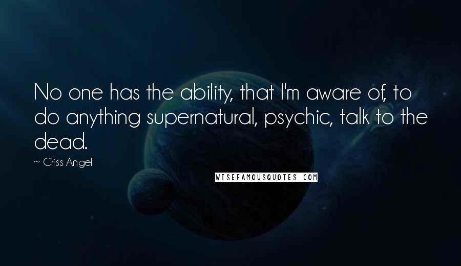 Criss Angel Quotes: No one has the ability, that I'm aware of, to do anything supernatural, psychic, talk to the dead.