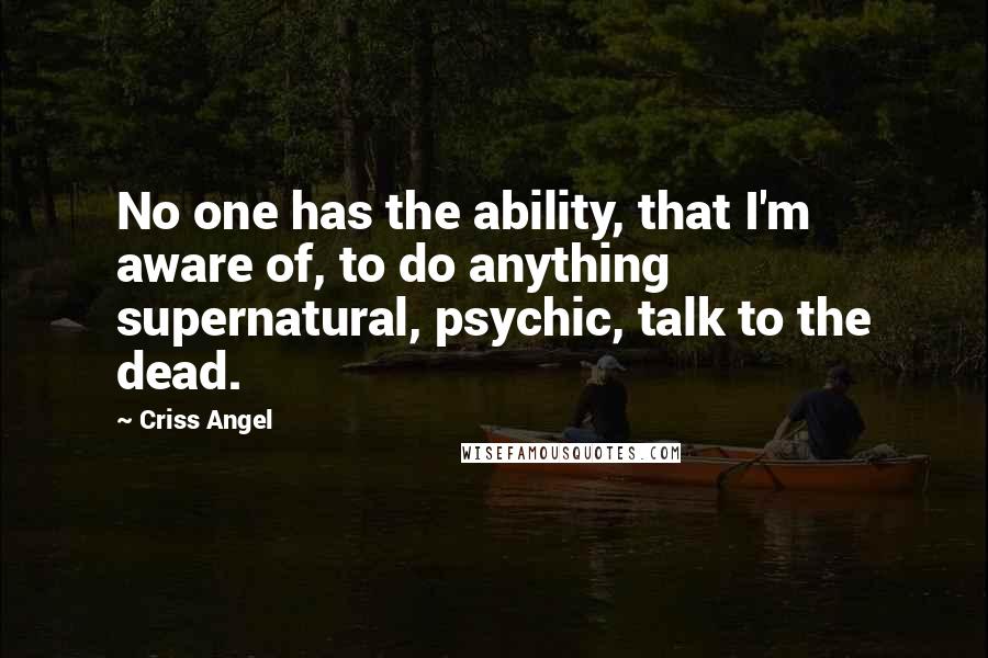 Criss Angel Quotes: No one has the ability, that I'm aware of, to do anything supernatural, psychic, talk to the dead.
