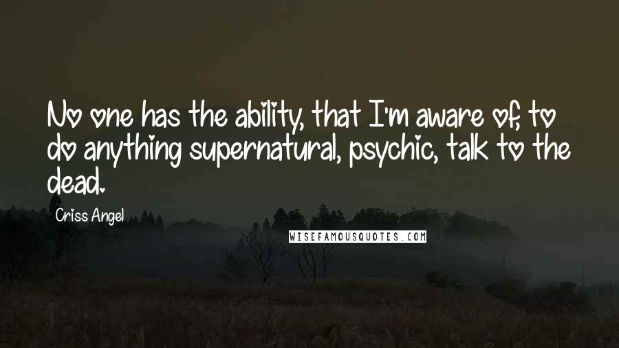 Criss Angel Quotes: No one has the ability, that I'm aware of, to do anything supernatural, psychic, talk to the dead.