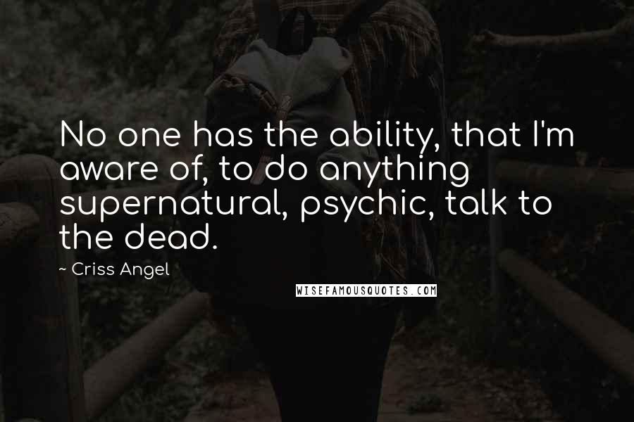 Criss Angel Quotes: No one has the ability, that I'm aware of, to do anything supernatural, psychic, talk to the dead.