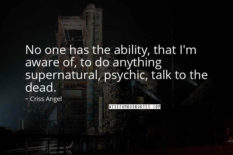 Criss Angel Quotes: No one has the ability, that I'm aware of, to do anything supernatural, psychic, talk to the dead.
