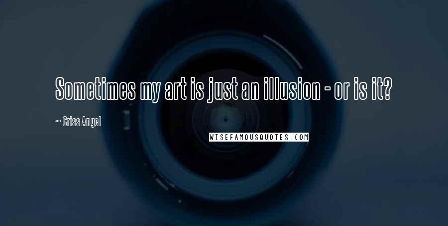 Criss Angel Quotes: Sometimes my art is just an illusion - or is it?