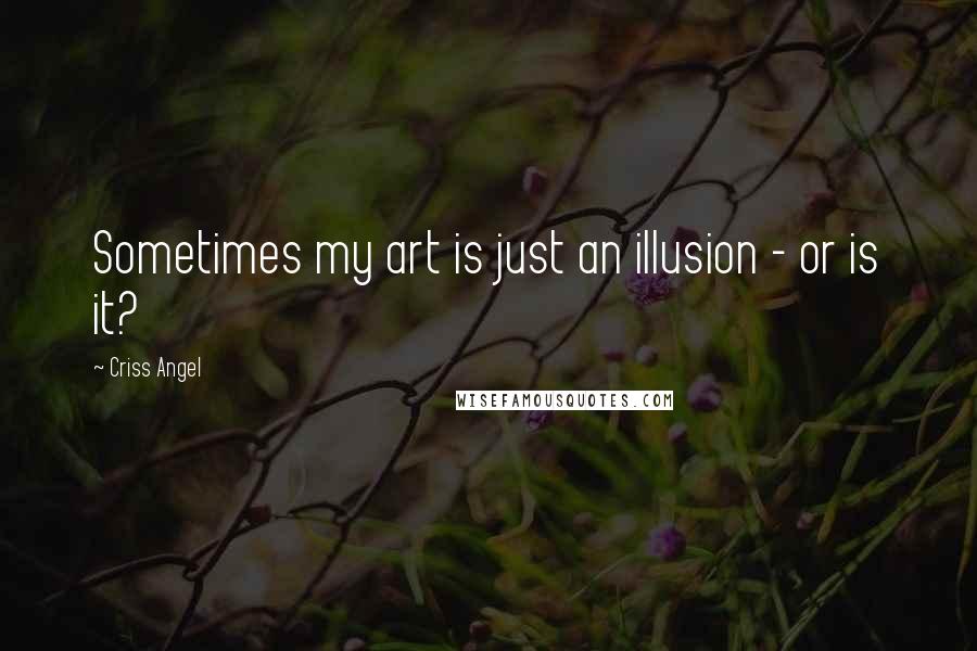 Criss Angel Quotes: Sometimes my art is just an illusion - or is it?