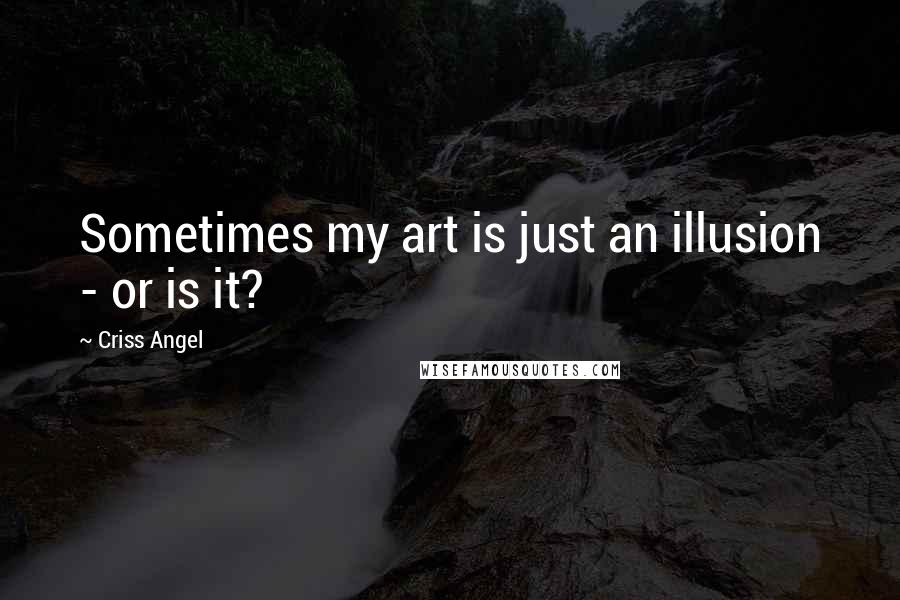 Criss Angel Quotes: Sometimes my art is just an illusion - or is it?