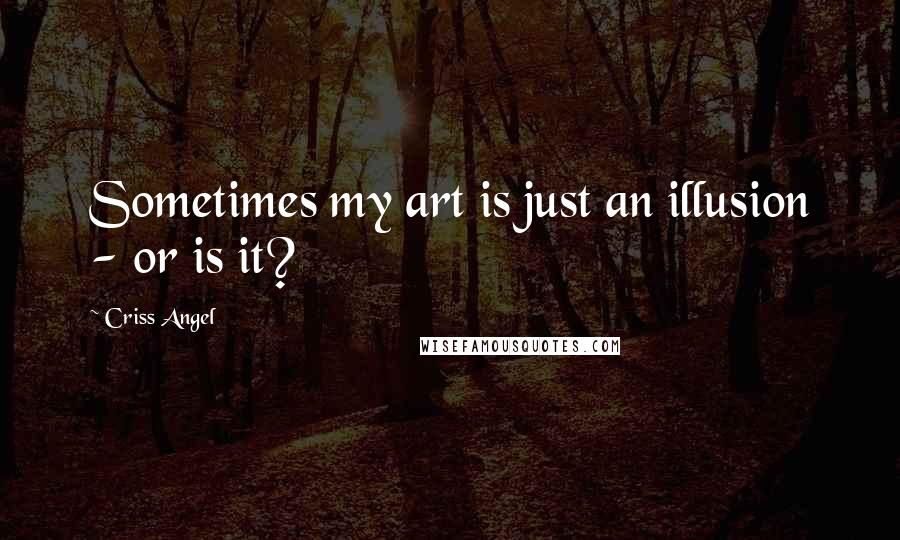 Criss Angel Quotes: Sometimes my art is just an illusion - or is it?