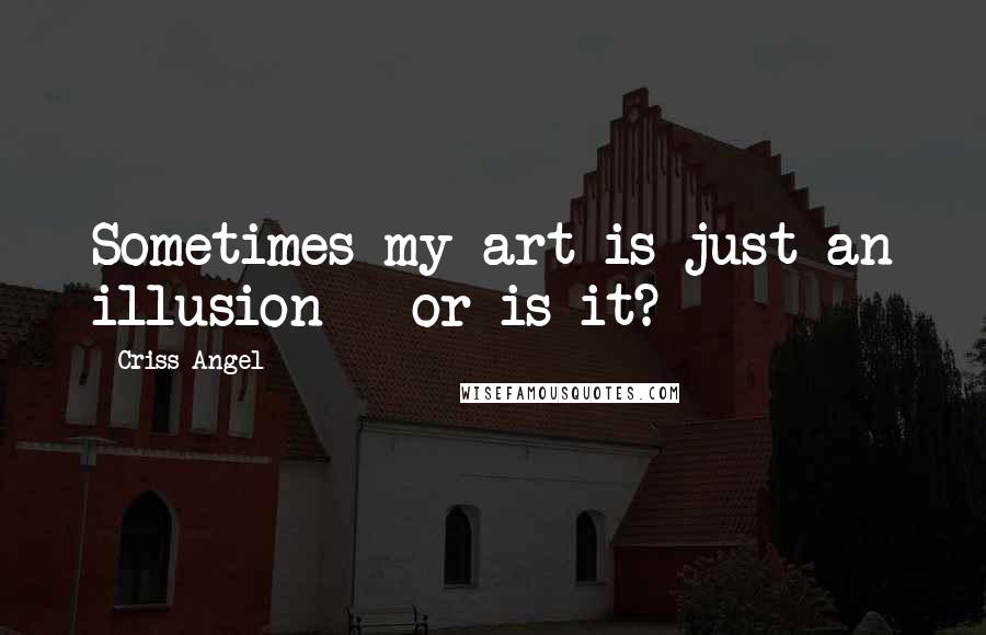 Criss Angel Quotes: Sometimes my art is just an illusion - or is it?
