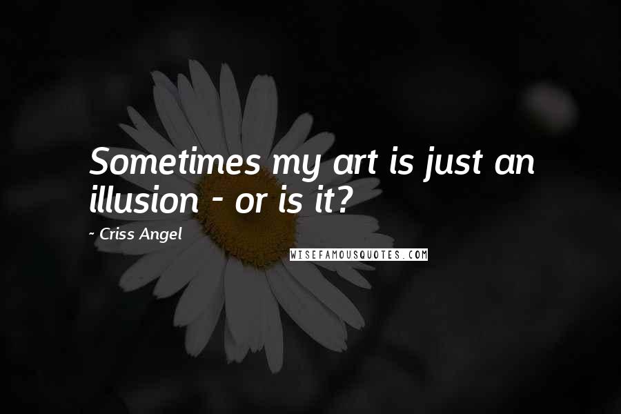 Criss Angel Quotes: Sometimes my art is just an illusion - or is it?