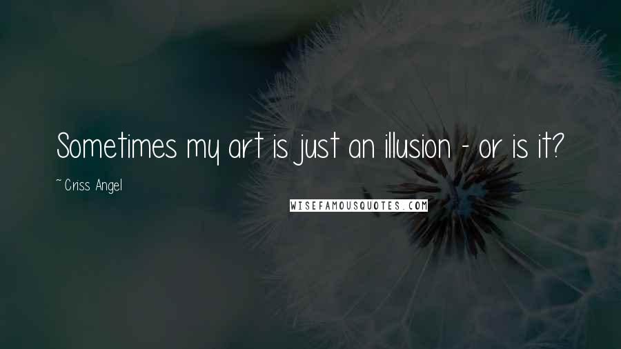 Criss Angel Quotes: Sometimes my art is just an illusion - or is it?