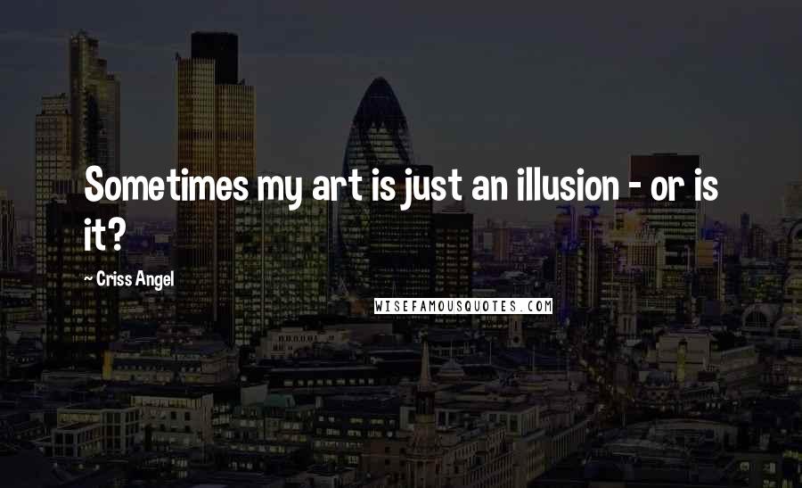 Criss Angel Quotes: Sometimes my art is just an illusion - or is it?