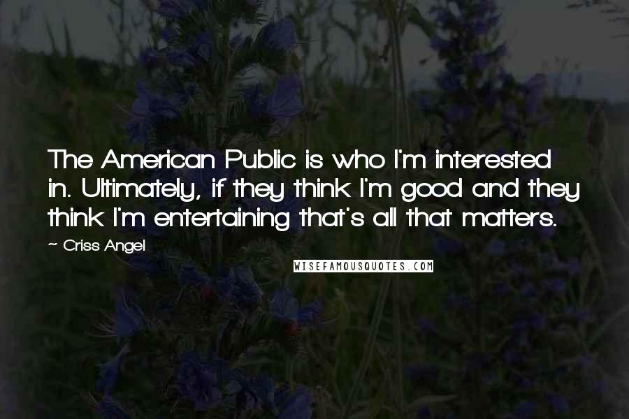 Criss Angel Quotes: The American Public is who I'm interested in. Ultimately, if they think I'm good and they think I'm entertaining that's all that matters.