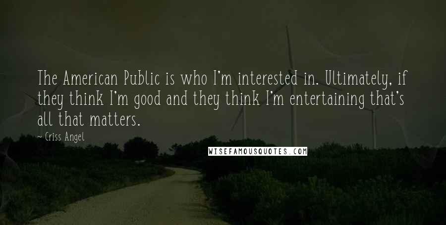 Criss Angel Quotes: The American Public is who I'm interested in. Ultimately, if they think I'm good and they think I'm entertaining that's all that matters.