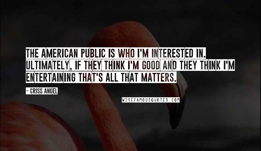 Criss Angel Quotes: The American Public is who I'm interested in. Ultimately, if they think I'm good and they think I'm entertaining that's all that matters.