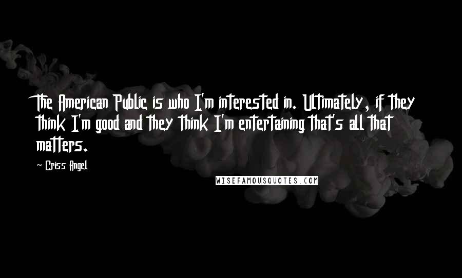 Criss Angel Quotes: The American Public is who I'm interested in. Ultimately, if they think I'm good and they think I'm entertaining that's all that matters.
