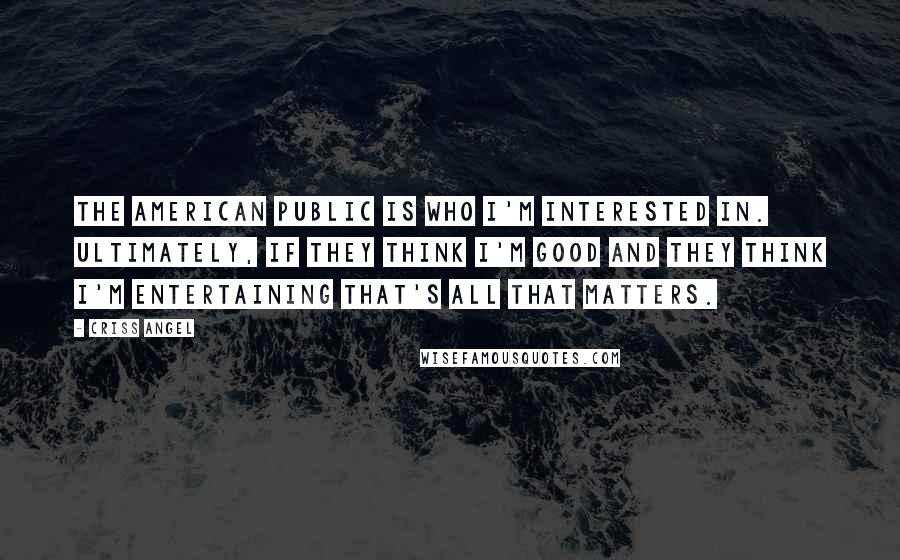 Criss Angel Quotes: The American Public is who I'm interested in. Ultimately, if they think I'm good and they think I'm entertaining that's all that matters.