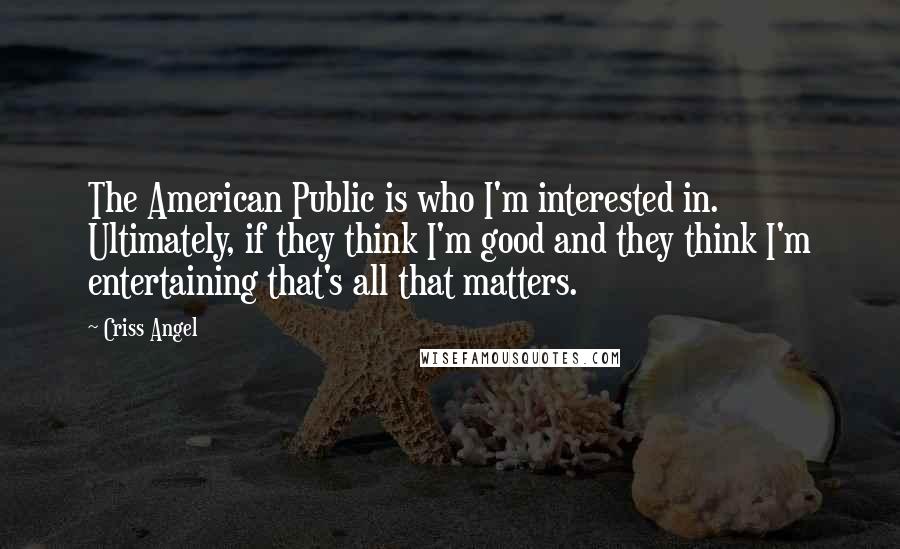 Criss Angel Quotes: The American Public is who I'm interested in. Ultimately, if they think I'm good and they think I'm entertaining that's all that matters.