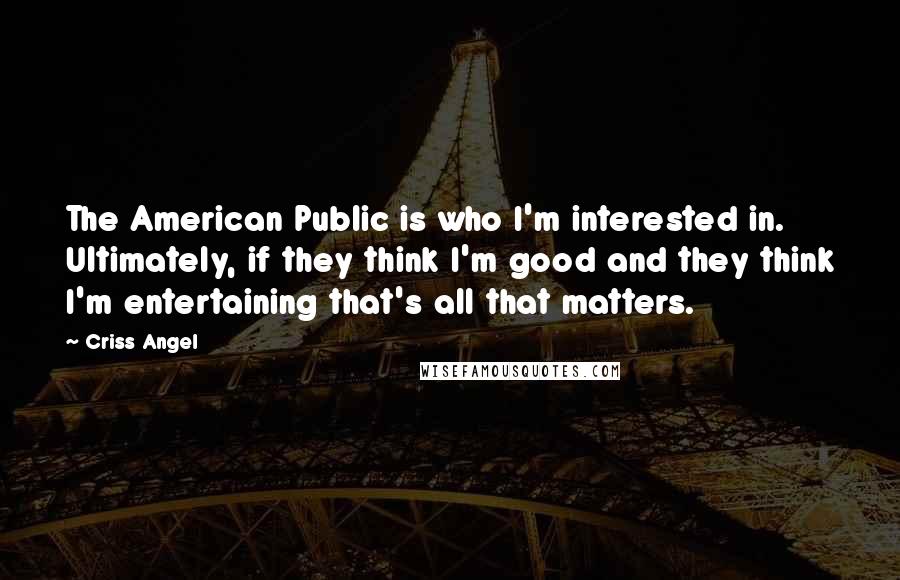 Criss Angel Quotes: The American Public is who I'm interested in. Ultimately, if they think I'm good and they think I'm entertaining that's all that matters.