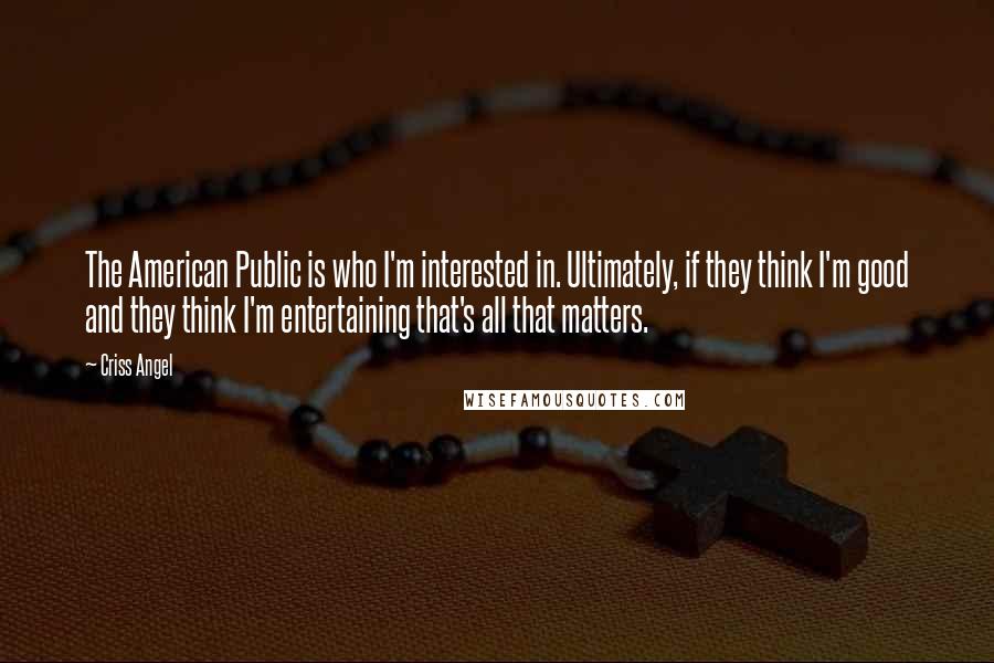 Criss Angel Quotes: The American Public is who I'm interested in. Ultimately, if they think I'm good and they think I'm entertaining that's all that matters.