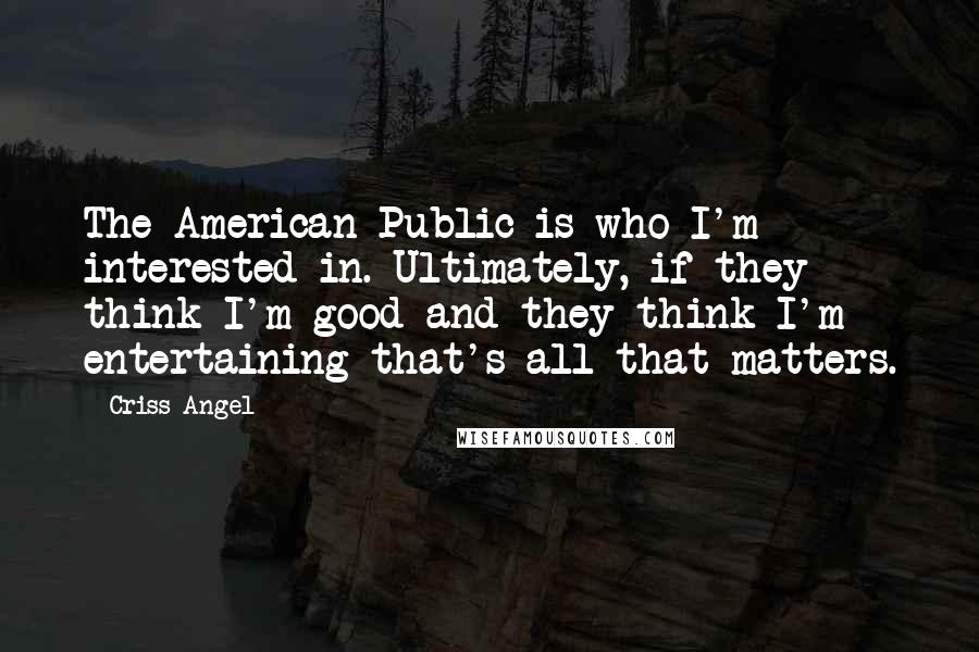 Criss Angel Quotes: The American Public is who I'm interested in. Ultimately, if they think I'm good and they think I'm entertaining that's all that matters.