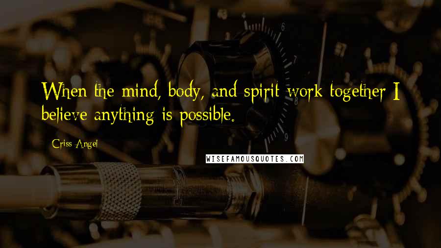 Criss Angel Quotes: When the mind, body, and spirit work together I believe anything is possible.