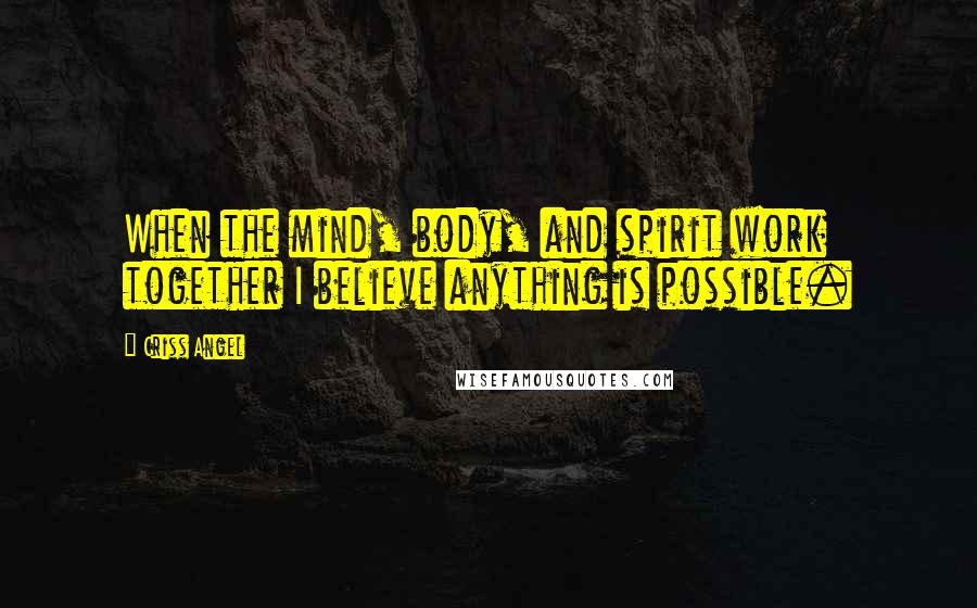 Criss Angel Quotes: When the mind, body, and spirit work together I believe anything is possible.