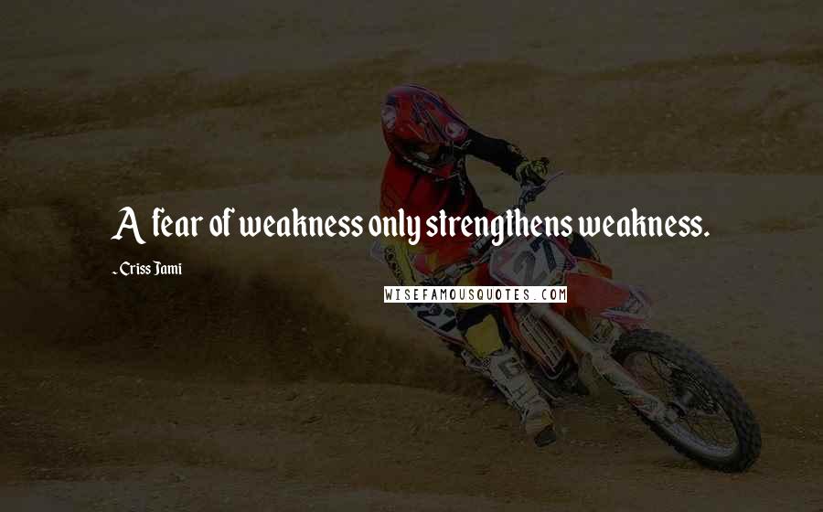 Criss Jami Quotes: A fear of weakness only strengthens weakness.