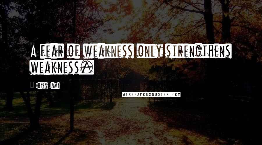 Criss Jami Quotes: A fear of weakness only strengthens weakness.