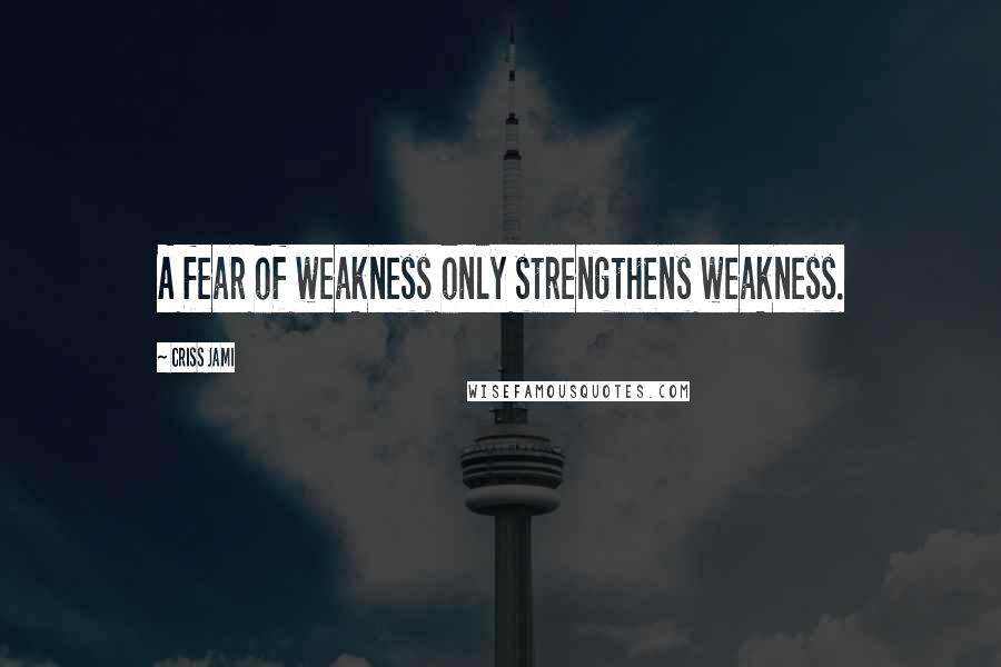 Criss Jami Quotes: A fear of weakness only strengthens weakness.