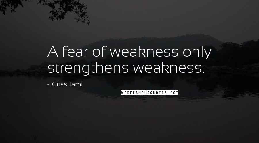 Criss Jami Quotes: A fear of weakness only strengthens weakness.