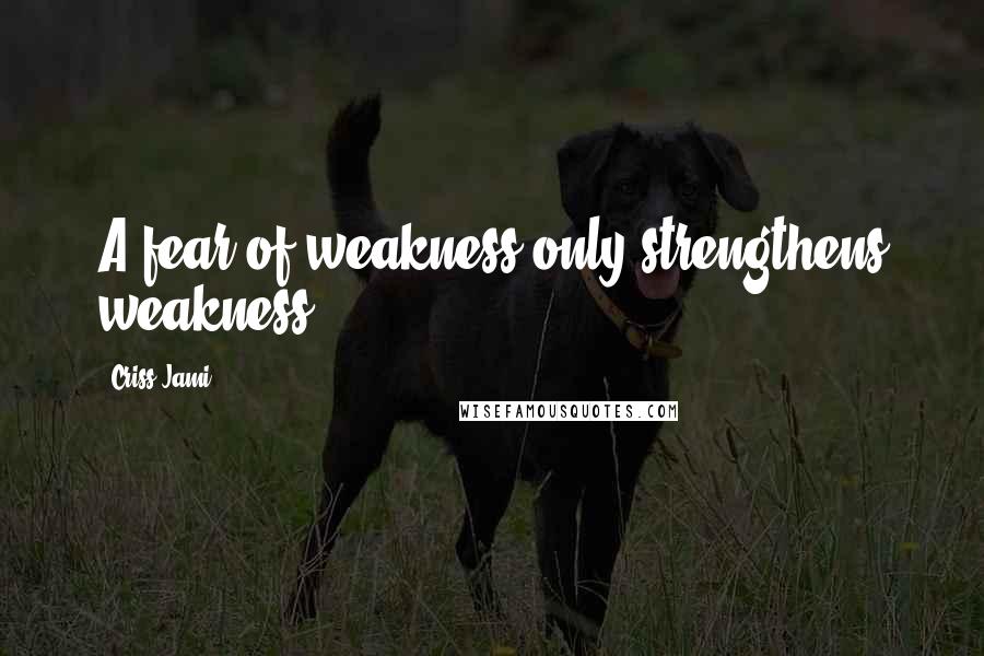 Criss Jami Quotes: A fear of weakness only strengthens weakness.