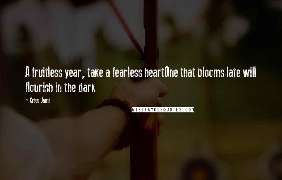 Criss Jami Quotes: A fruitless year, take a fearless heartOne that blooms late will flourish in the dark