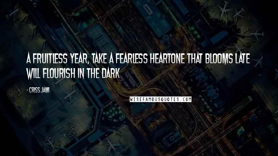 Criss Jami Quotes: A fruitless year, take a fearless heartOne that blooms late will flourish in the dark