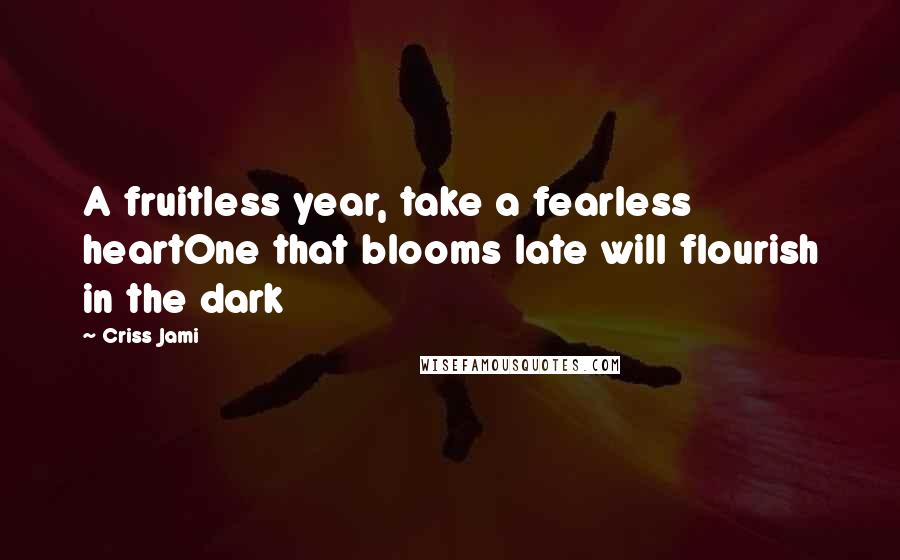 Criss Jami Quotes: A fruitless year, take a fearless heartOne that blooms late will flourish in the dark