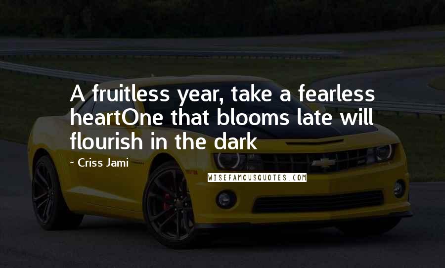 Criss Jami Quotes: A fruitless year, take a fearless heartOne that blooms late will flourish in the dark