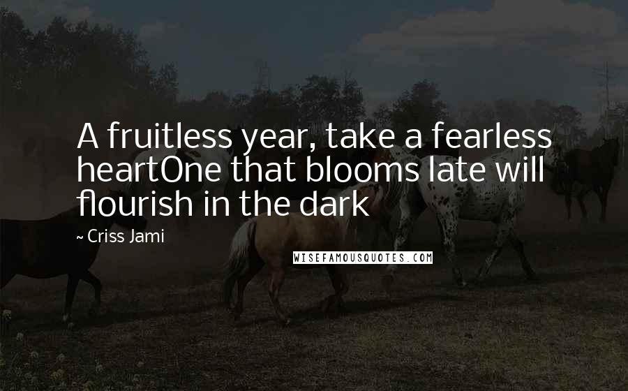 Criss Jami Quotes: A fruitless year, take a fearless heartOne that blooms late will flourish in the dark