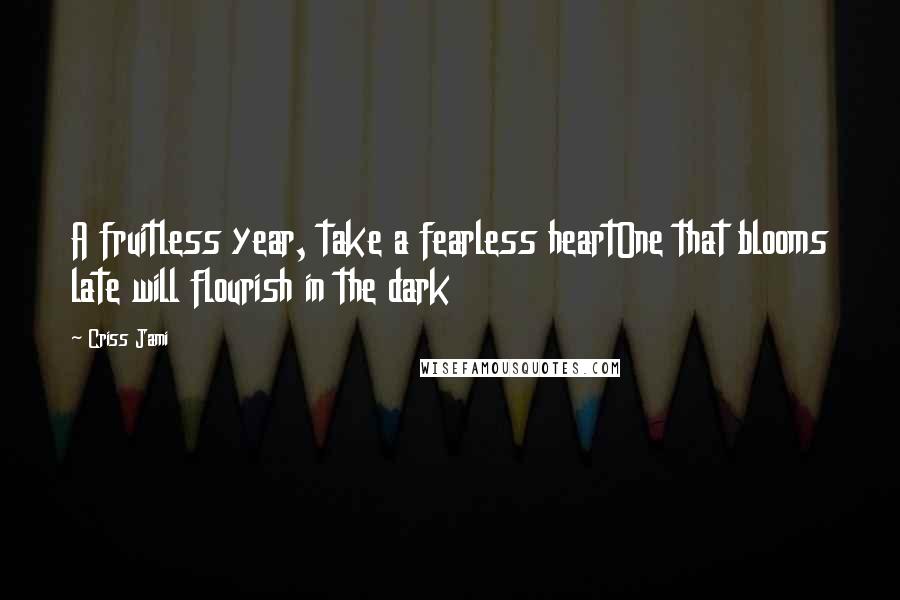 Criss Jami Quotes: A fruitless year, take a fearless heartOne that blooms late will flourish in the dark