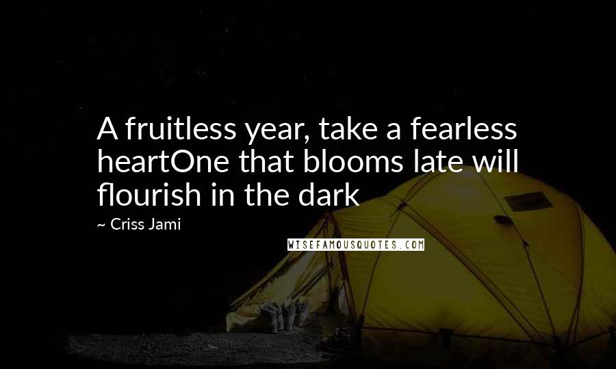 Criss Jami Quotes: A fruitless year, take a fearless heartOne that blooms late will flourish in the dark