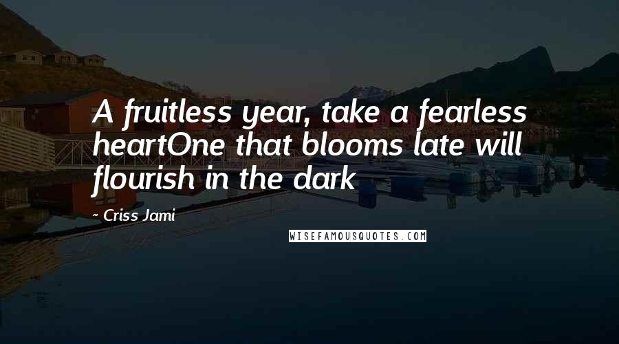 Criss Jami Quotes: A fruitless year, take a fearless heartOne that blooms late will flourish in the dark