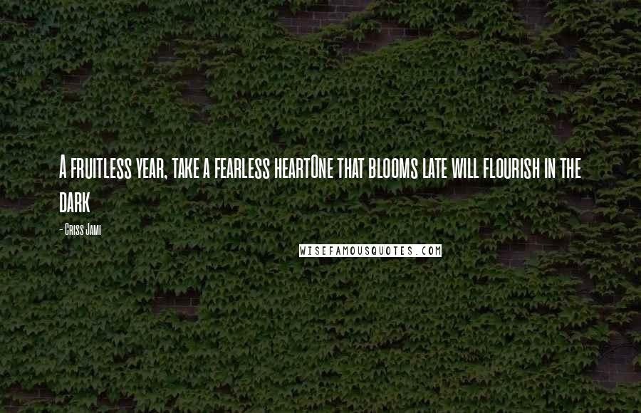 Criss Jami Quotes: A fruitless year, take a fearless heartOne that blooms late will flourish in the dark