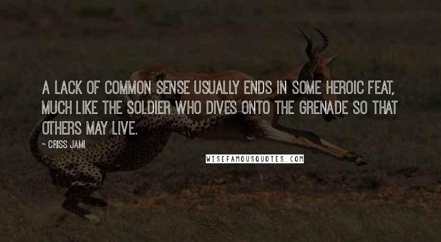 Criss Jami Quotes: A lack of common sense usually ends in some heroic feat, much like the soldier who dives onto the grenade so that others may live.